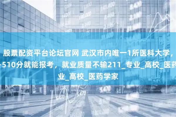 股票配资平台论坛官网 武汉市内唯一1所医科大学，490—510分就能报考，就业质量不输211_专业_高校_医药学家
