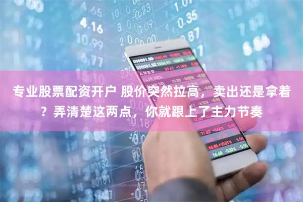 专业股票配资开户 股价突然拉高，卖出还是拿着？弄清楚这两点，你就跟上了主力节奏