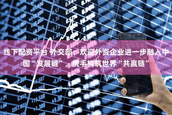 线下配资平台 外交部：欢迎外资企业进一步融入中国“发展链”，携手构筑世界“共赢链”