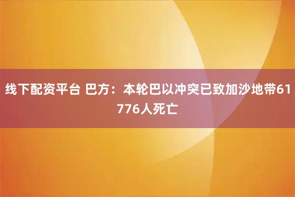 线下配资平台 巴方：本轮巴以冲突已致加沙地带61776人死亡