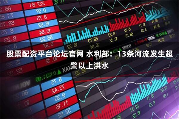 股票配资平台论坛官网 水利部：13条河流发生超警以上洪水