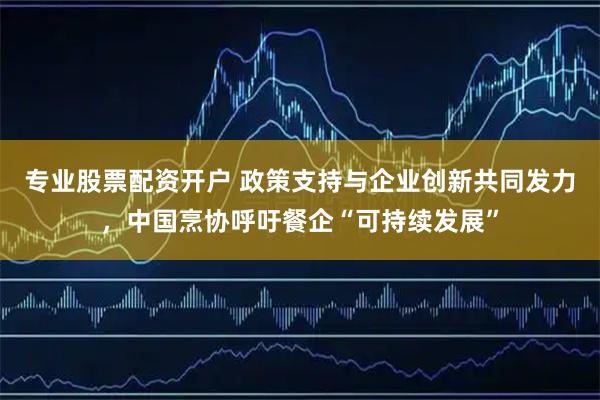 专业股票配资开户 政策支持与企业创新共同发力，中国烹协呼吁餐企“可持续发展”