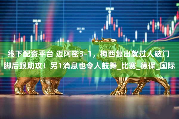 线下配资平台 迈阿密3-1，梅西复出就过人破门 脚后跟助攻！另1消息也令人鼓舞_比赛_德保_国际