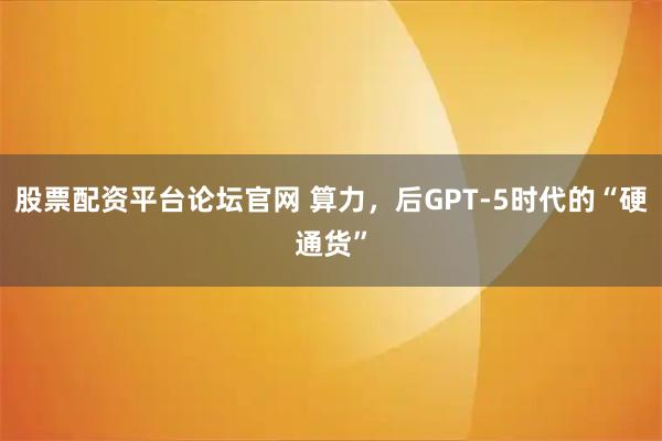 股票配资平台论坛官网 算力，后GPT-5时代的“硬通货”