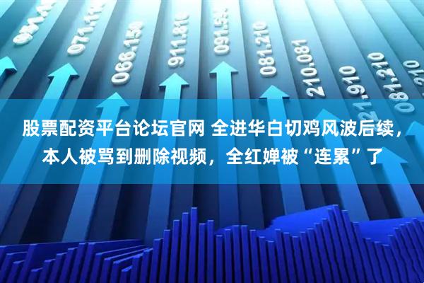 股票配资平台论坛官网 全进华白切鸡风波后续,本人被骂到删除视频,全红婵被“连累”了