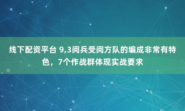 线下配资平台 9.3阅兵受阅方队的编成非常有特色，7个作战群体现实战要求