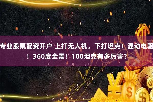 专业股票配资开户 上打无人机，下打坦克！混动电驱！360度全景！100坦克有多厉害？
