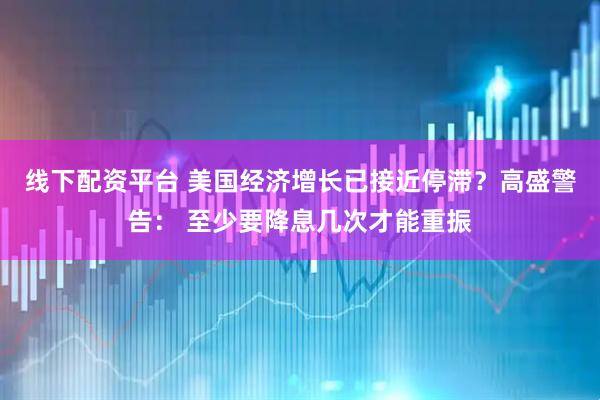 线下配资平台 美国经济增长已接近停滞?高盛警告: 至少要降息几次才能重振