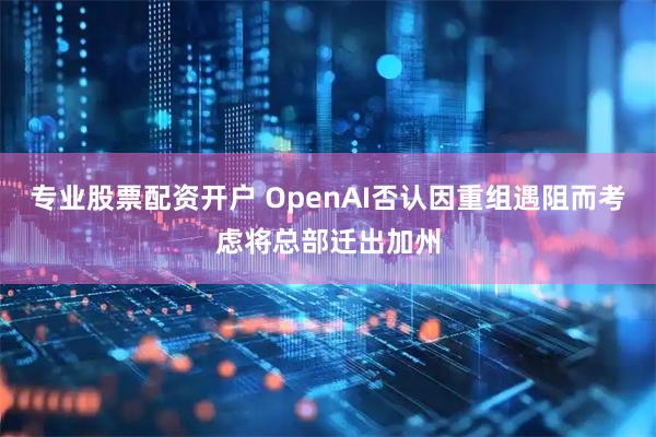 专业股票配资开户 OpenAI否认因重组遇阻而考虑将总部迁出加州