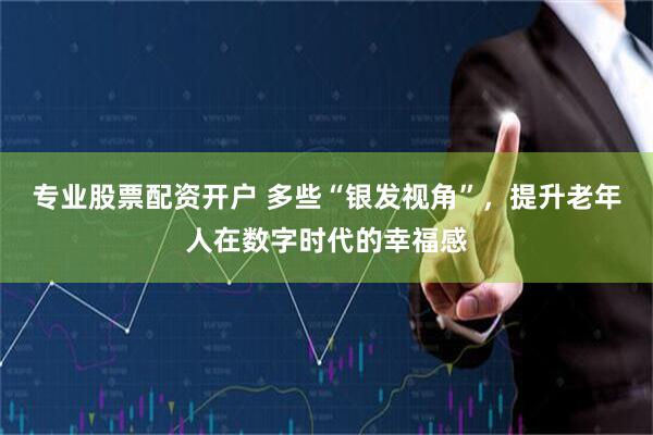 专业股票配资开户 多些“银发视角”，提升老年人在数字时代的幸福感