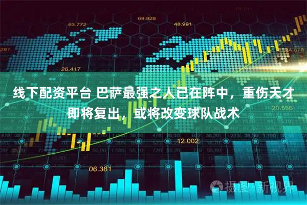 线下配资平台 巴萨最强之人已在阵中，重伤天才即将复出，或将改变球队战术