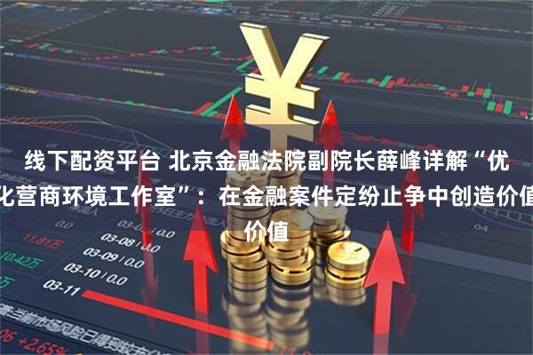 线下配资平台 北京金融法院副院长薛峰详解“优化营商环境工作室”：在金融案件定纷止争中创造价值
