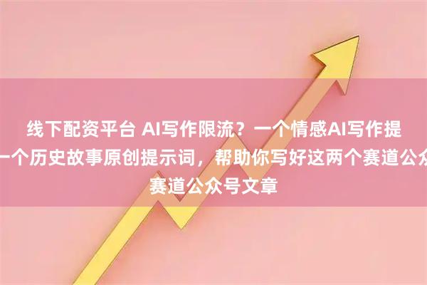 线下配资平台 AI写作限流？一个情感AI写作提示词，一个历史故事原创提示词，帮助你写好这两个赛道公众号文章