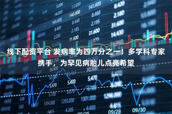 线下配资平台 发病率为四万分之一！多学科专家携手，为罕见病胎儿点亮希望