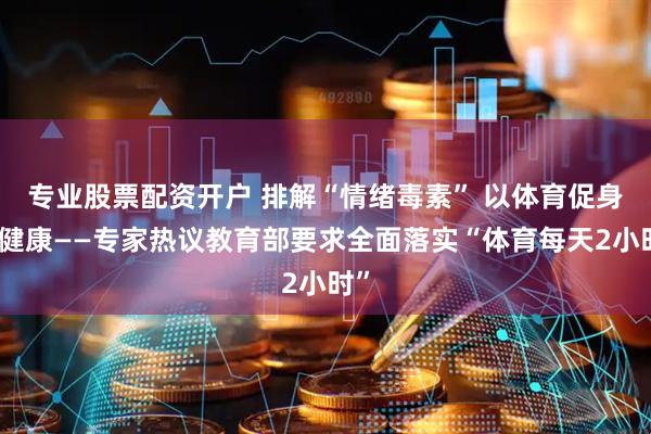 专业股票配资开户 排解“情绪毒素” 以体育促身心健康——专家热议教育部要求全面落实“体育每天2小时”