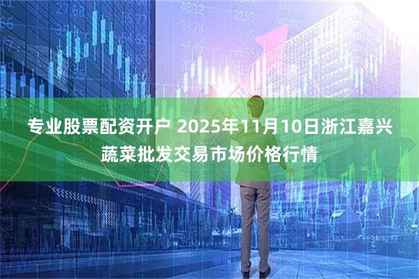 专业股票配资开户 2025年11月10日浙江嘉兴蔬菜批发交易市场价格行情