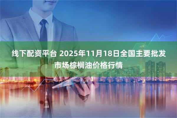 线下配资平台 2025年11月18日全国主要批发市场棕榈油价格行情
