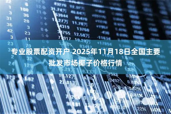专业股票配资开户 2025年11月18日全国主要批发市场椰子价格行情