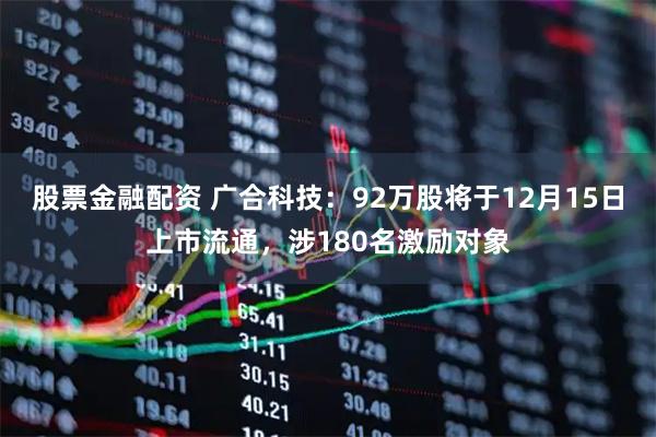 股票金融配资 广合科技：92万股将于12月15日上市流通，涉180名激励对象